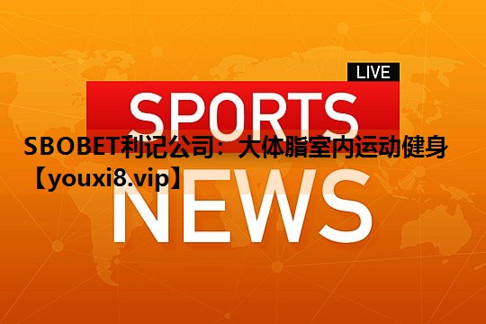 SBOBET利记公司：大体脂室内运动健身