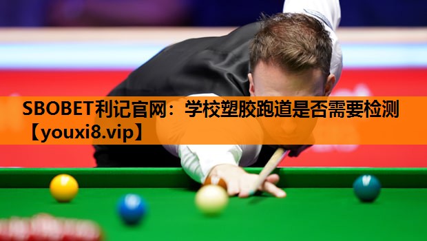 SBOBET利记官网：学校塑胶跑道是否需要检测