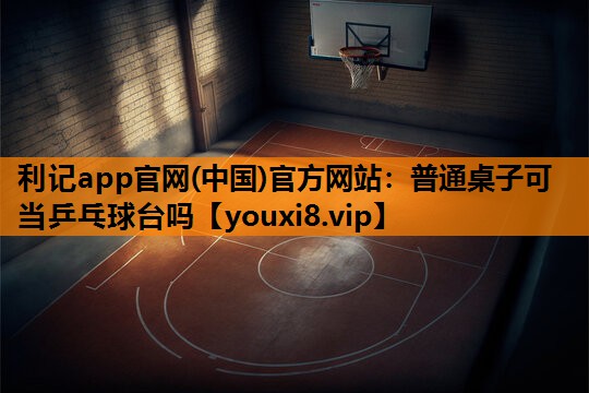利记app官网(中国)官方网站：普通桌子可当乒乓球台吗