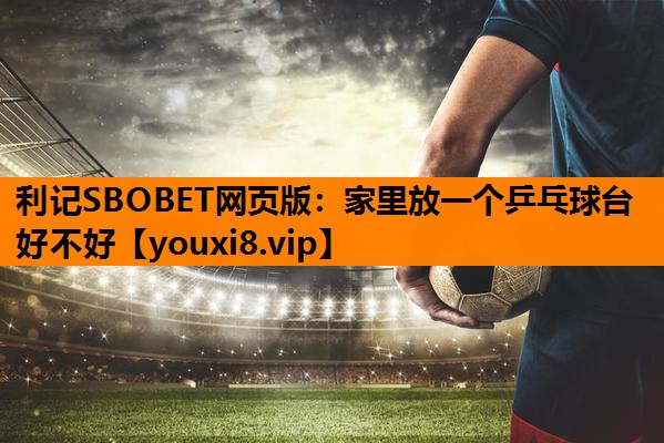 利记SBOBET网页版：家里放一个乒乓球台好不好