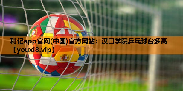 利记app官网(中国)官方网站：汉口学院乒乓球台多高