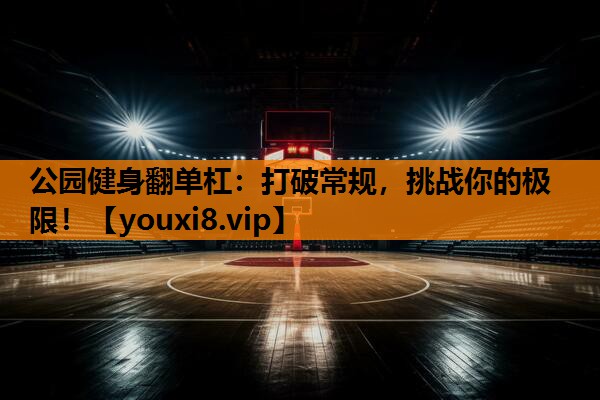 公园健身翻单杠：打破常规，挑战你的极限！