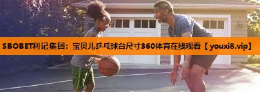 SBOBET利记集团：宝贝儿乒乓球台尺寸360体育在线观看