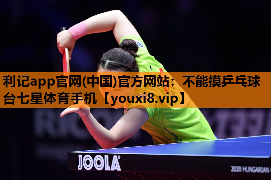 利记app官网(中国)官方网站：不能摸乒乓球台七星体育手机