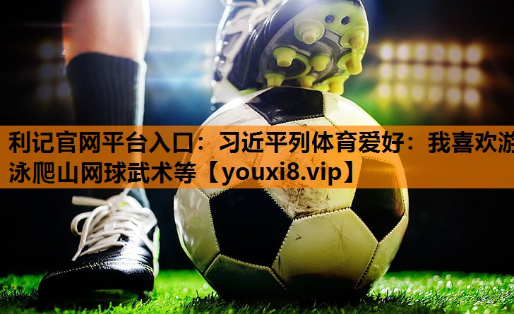 利记官网平台入口：习近平列体育爱好：我喜欢游泳爬山网球武术等