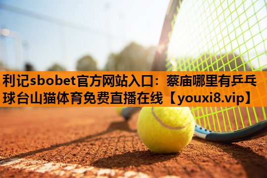 利记sbobet官方网站入口：蔡庙哪里有乒乓球台山猫体育免费直播在线