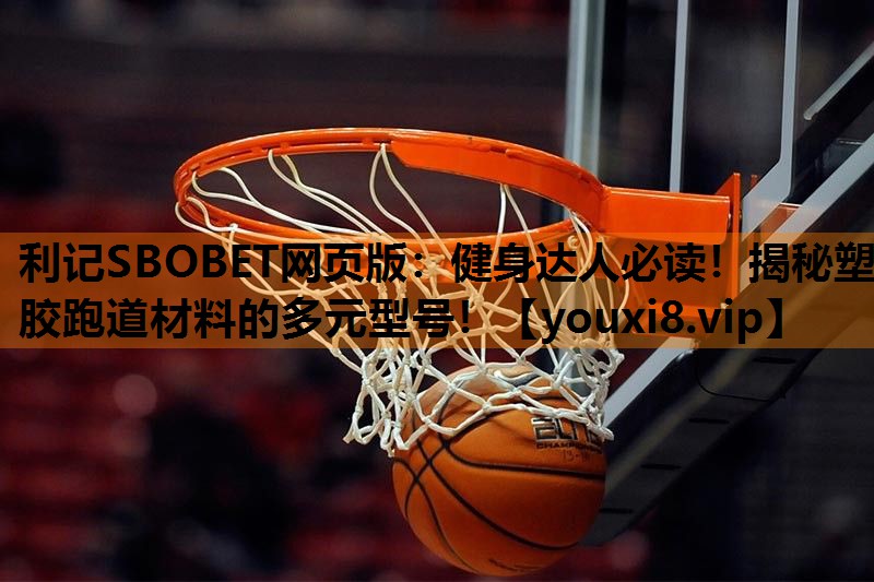 利记SBOBET网页版：健身达人必读！揭秘塑胶跑道材料的多元型号！