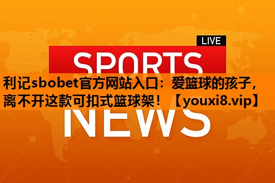 利记sbobet官方网站入口：爱篮球的孩子，离不开这款可扣式篮球架！