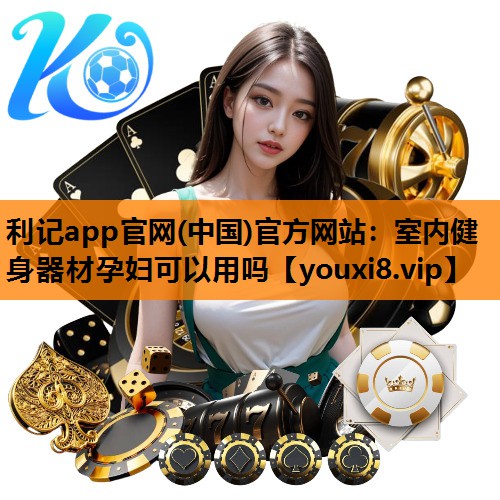 利记app官网(中国)官方网站：室内健身器材孕妇可以用吗