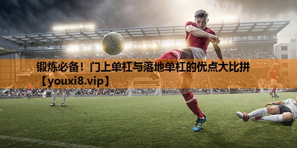 锻炼必备！门上单杠与落地单杠的优点大比拼