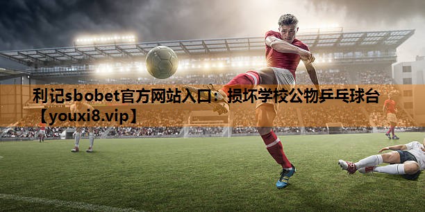 利记sbobet官方网站入口：损坏学校公物乒乓球台