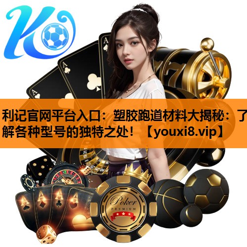 利记官网平台入口：塑胶跑道材料大揭秘：了解各种型号的独特之处！