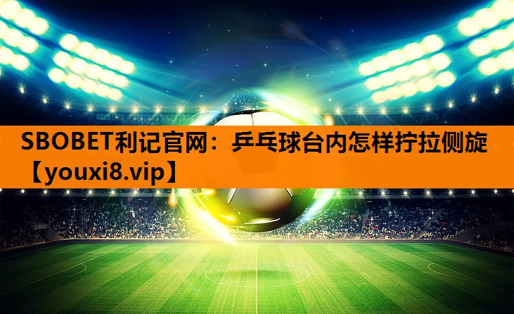 SBOBET利记官网：乒乓球台内怎样拧拉侧旋