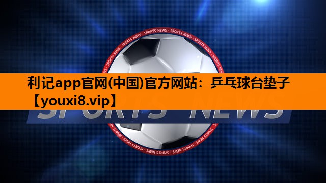 利记app官网(中国)官方网站：乒乓球台垫子