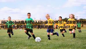利记sbobet官方网站入口：多元化体验！塑胶跑道材料样品展示架引领行业发展新潮流！