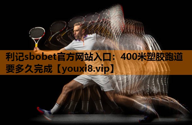 利记sbobet官方网站入口：400米塑胶跑道要多久完成