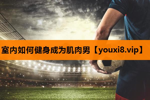 室内如何健身成为肌肉男
