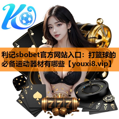 利记sbobet官方网站入口：打篮球的必备运动器材有哪些