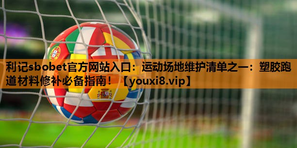 利记sbobet官方网站入口：运动场地维护清单之一：塑胶跑道材料修补必备指南！
