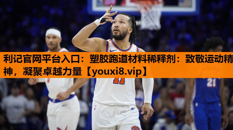 利记官网平台入口：塑胶跑道材料稀释剂：致敬运动精神，凝聚卓越力量
