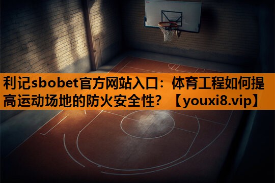 体育工程如何提高运动场地的防火安全性？