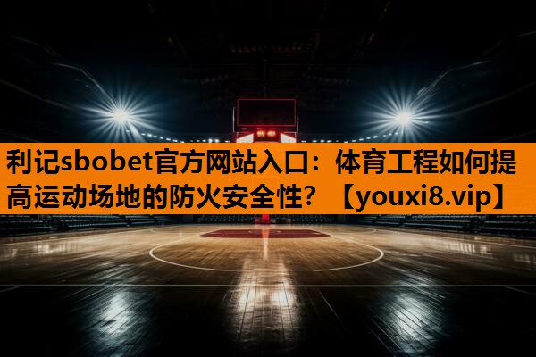 体育工程如何提高运动场地的防火安全性？