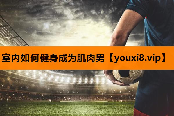 室内如何健身成为肌肉男